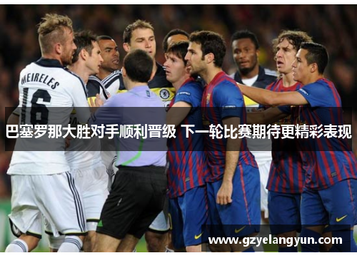 巴塞罗那大胜对手顺利晋级 下一轮比赛期待更精彩表现