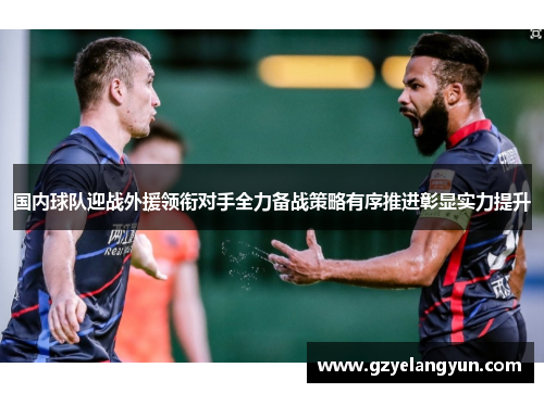 国内球队迎战外援领衔对手全力备战策略有序推进彰显实力提升