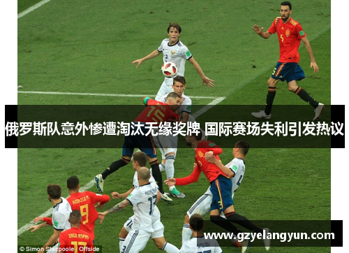 俄罗斯队意外惨遭淘汰无缘奖牌 国际赛场失利引发热议