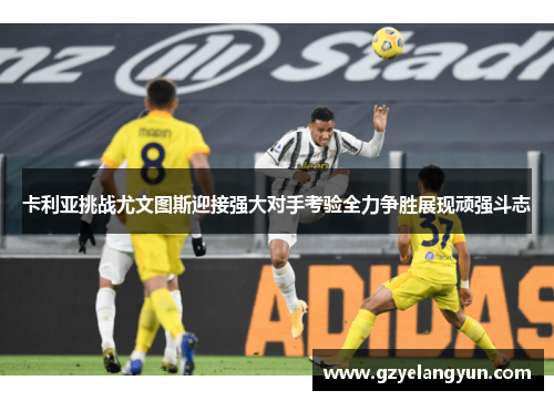 卡利亚挑战尤文图斯迎接强大对手考验全力争胜展现顽强斗志
