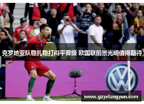克罗地亚队稳扎稳打闷平晋级 欧国联前景光明值得期待
