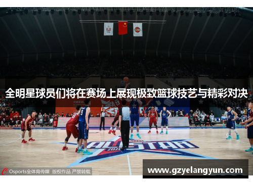 全明星球员们将在赛场上展现极致篮球技艺与精彩对决