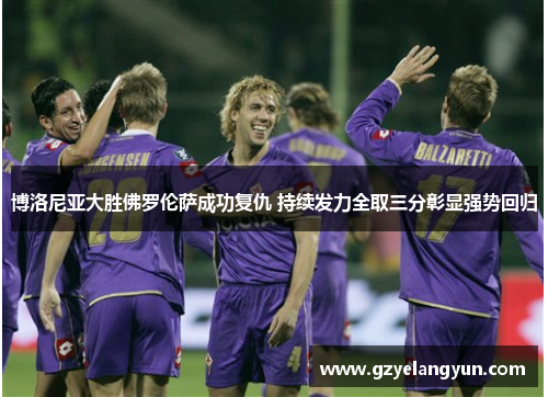 博洛尼亚大胜佛罗伦萨成功复仇 持续发力全取三分彰显强势回归