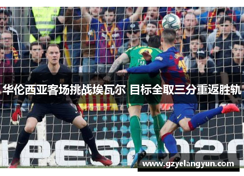 华伦西亚客场挑战埃瓦尔 目标全取三分重返胜轨