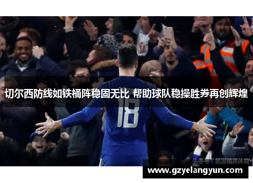 切尔西防线如铁桶阵稳固无比 帮助球队稳操胜券再创辉煌